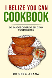 I Belize You Can Cookbook: Fifty Shades on Great Belizean Food Recipes