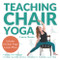 Teaching Chair Yoga: How to Teach Chair Yoga A Yoga Teachers Guide