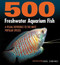 500 Freshwater Aquarium Fish: A Visual Reference to the Most Popular Species