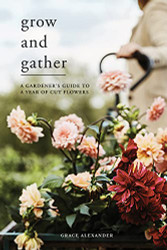 Grow and Gather: A gardener's guide to a year of cut flowers