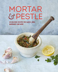 Mortar & Pestle: 65 delicious recipes for sauces rubs marinades and more