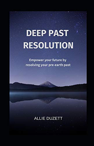 Deep Past Resolution: Empower your future by resolving your pre-earth past