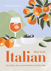How to Be Italian: Eat Drink Dress Travel and Love La Dolce Vita