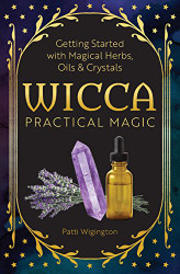 Wicca Practical Magic: Getting Started with Magical Herbs Oils & Crystals