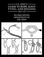 U.S. Army's Guide to Rope Knot Tying and Rigging: FM 5-125