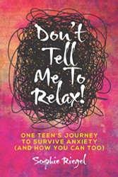 Don't Tell Me to Relax!: One Teen's Journey to Survive Anxiety and How You Can Too