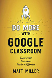 Do More with Google Classroom: Teach Better. Save Time. Make a Difference.