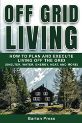 Off Grid Living: How to Plan and Execute Living off the Grid