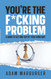You're the F*cking Problem: A Guide to Getting Out of Your Own Way