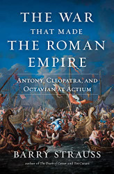 War That Made the Roman Empire: Antony Cleopatra and Octavian at Actium