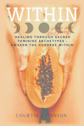 Within: Healing Through Sacred Feminine Archetypes - Awaken The Goddess Within