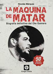 la maquina de matar: biografia definitiva del che guevara