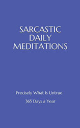 Sarcastic Daily Meditations: Precisely What Is Untrue - 365 Days A Year