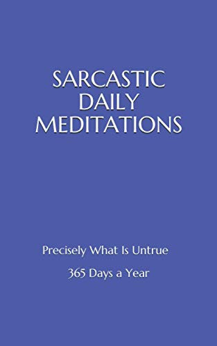 Sarcastic Daily Meditations: Precisely What Is Untrue - 365 Days A Year