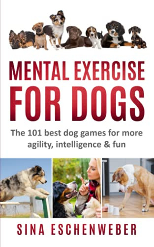 Mental Exercise for Dogs: The 101 Best Dog Games for More Agility