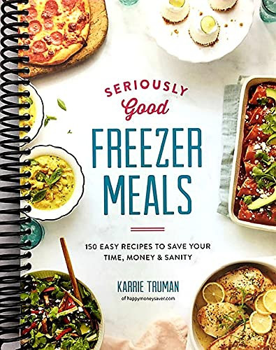Seriously Good Freezer Meals: 150 Easy Recipes to Save Your Time Money and Sanity