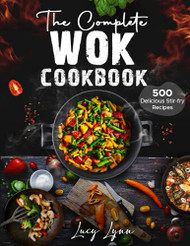 Complete Wok Cookbook: 500 Delicious Stir-fry Recipes for Your Wok or Skillet