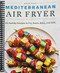 Mediterranean Air Fryer: 95 Healthy Recipes to Fry Roast Bake and Grill