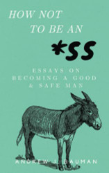 How Not to Be an *SS: Essays on Becoming a Good & Safe Man