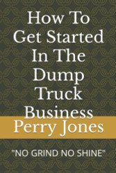 How To Get Started In The Dump Truck Business: "No Grind No Shine"