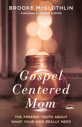 Gospel-Centered Mom: The Freeing Truth About What Your Kids Really