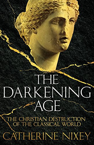 Darkening Age: The Christian Destruction of the Classical World