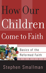 How Our Children Come to Faith (Basics of the Reformed Faith)