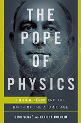 Pope of Physics: Enrico Fermi and the Birth of the Atomic Age