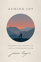 Aching Joy: Following God through the Land of Unanswered Prayer