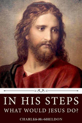 In His Steps: What Would Jesus Do? by Charles M. Sheldon