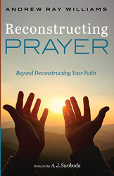 Reconstructing Prayer: Beyond Deconstructing Your Faith