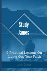 Study James: 9 Practical Lessons On Living Out Your Faith