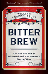 Bitter Brew: The Rise and Fall of Anheuser-Busch and America's Kings