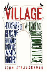 Village: 400 Years of Beats and Bohemians Radicals and Rogues a