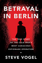 Betrayal in Berlin: The True Story of the Cold War's Most Audacious