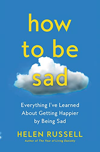 How to Be Sad: Everything I've Learned About Getting Happier by Being