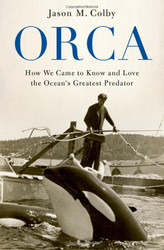 Orca: How We Came to Know and Love the Ocean's Greatest Predator