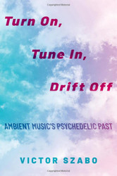 Turn On Tune In Drift Off: Ambient Music's Psychedelic Past
