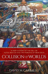 Collision of Worlds: A Deep History of the Fall of Aztec Mexico