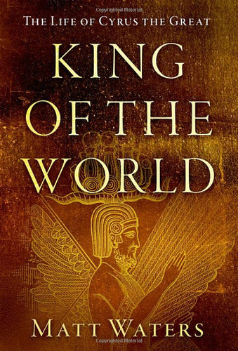 King of the World: The Life of Cyrus the Great