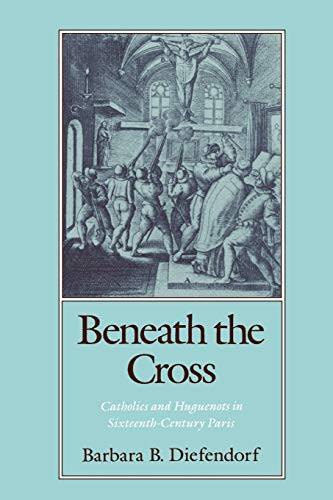 Beneath the Cross: Catholics and Huguenots in Sixteenth-Century Paris