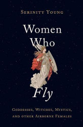Women Who Fly: Goddesses Witches Mystics and other Airborne