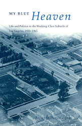 My Blue Heaven: Life and Politics in the Working-Class Suburbs of Los
