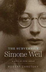Subversive Simone Weil: A Life in Five Ideas
