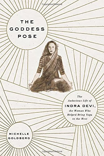 Goddess Pose: The Audacious Life of Indra Devi the Woman Who