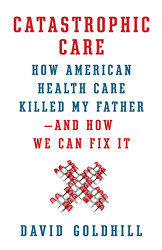 Catastrophic Care: How American Health Care Killed My Father--and How