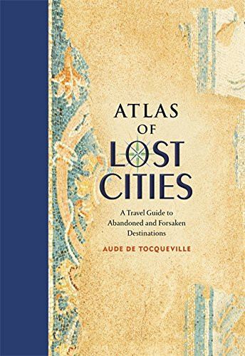 Atlas of Lost Cities: A Travel Guide to Abandoned and Forsaken