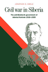Civil War in Siberia: The Anti-Bolshevik Government of Admiral