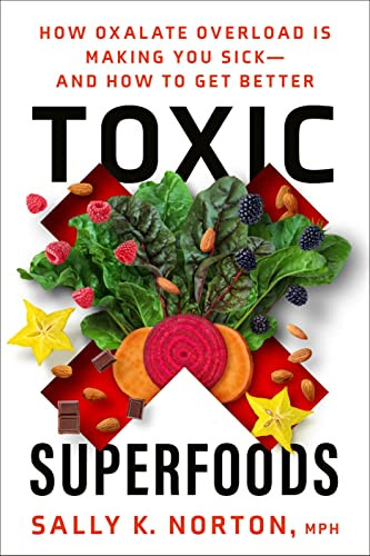 Toxic Superfoods: How Oxalate Overload Is Making You Sick--and How