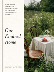 Our Kindred Home: Herbal Recipes Plant Wisdom and Seasonal Rituals